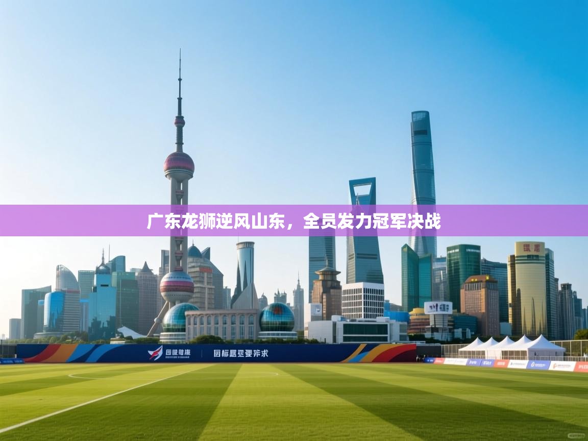 广东龙狮逆风山东,全员发力冠军决战 第1张