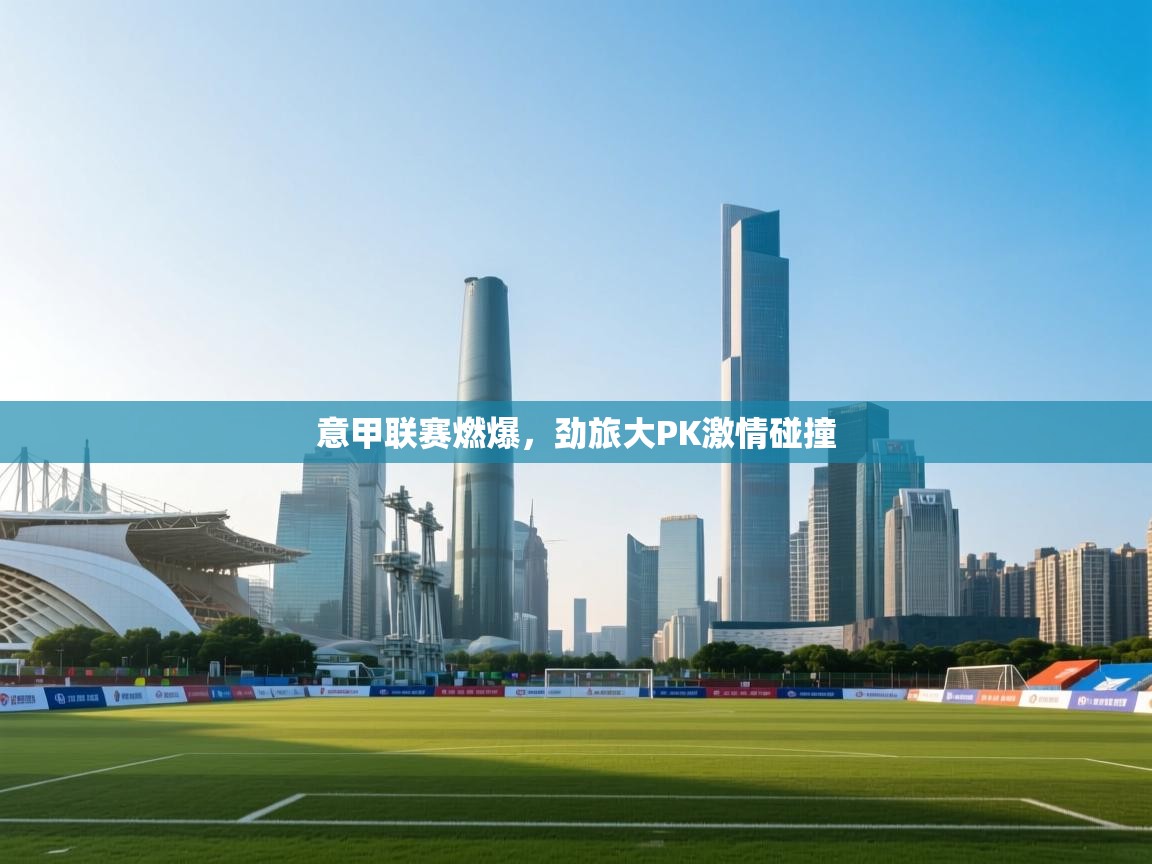 意甲联赛燃爆，劲旅大PK激情碰撞